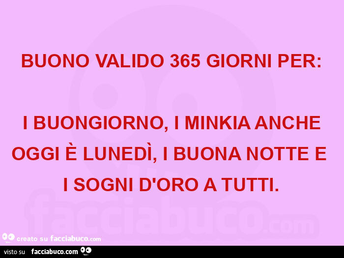 Buono valido 365 giorni per:  i buongiorno, i minkia anche oggi è lunedì, i buona notte e i sogni d'oro a tutti