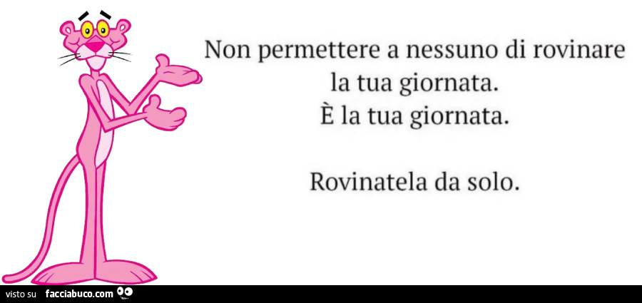Non permettere a nessuno di rovinare la tua giornata. È La tua giornata. Rovinatela da solo
