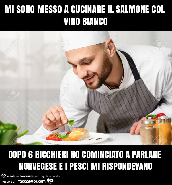 Mi sono messo a cucinare il salmone col vino bianco dopo 6 bicchieri ho cominciato a parlare norvegese e i pesci mi rispondevano