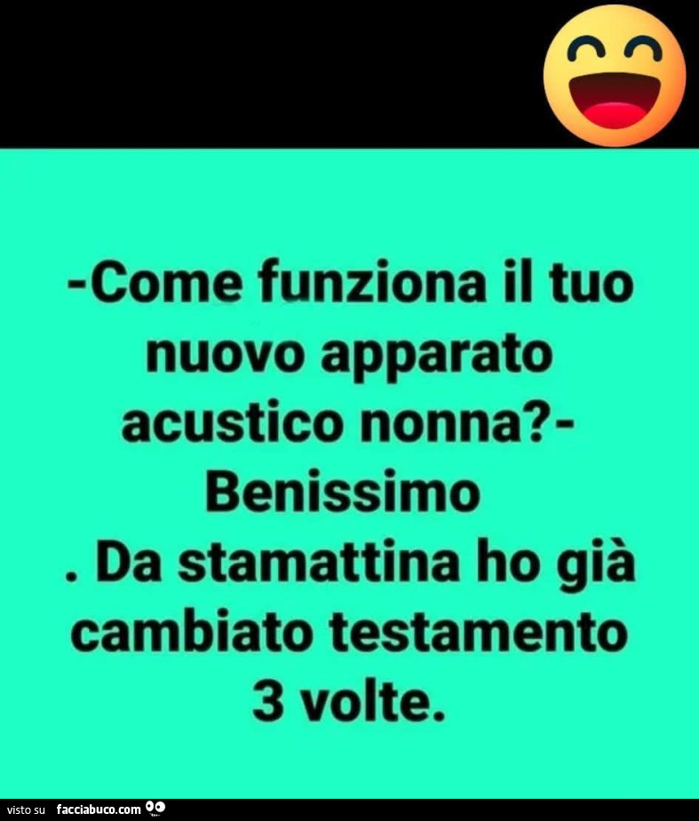 Come funziona il tuo nuovo apparato acustico nonna? Benissimo da stamattina ho già cambiato testamento 3 volte