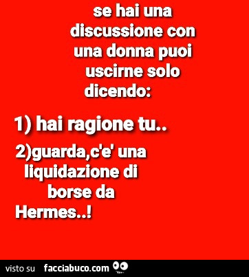 Se hai una discussione con una donna puoi uscirne solo dicendo: 1 hai ragione tu. 2 guarda, c'è una liquidazione di borse da hermes