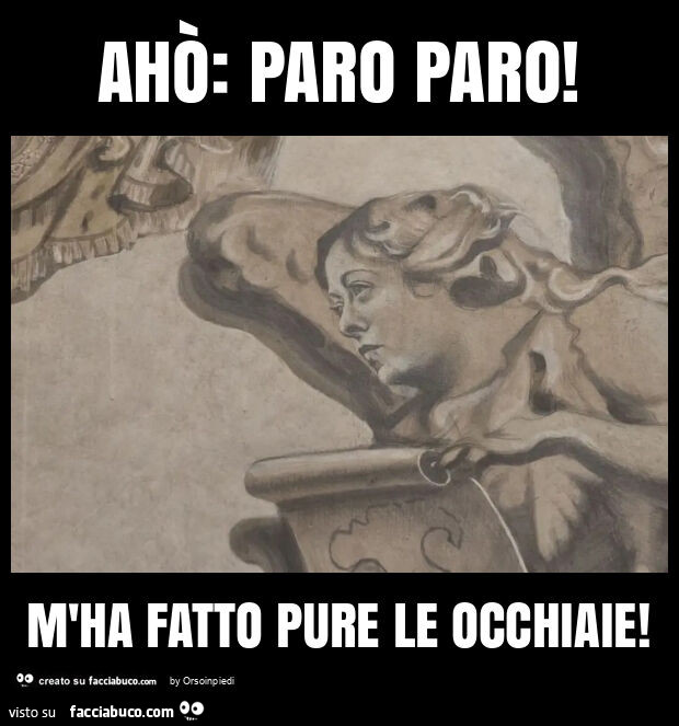 Ahò: paro paro! M'ha fatto pure le occhiaie