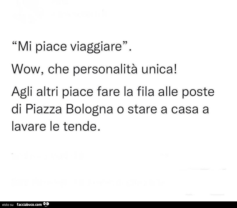 Mi piace viaggiare. Wow, che personalità unica! Agli altri piace fare la fila alle poste di piazza bologna o stare a casa a lavare le tende