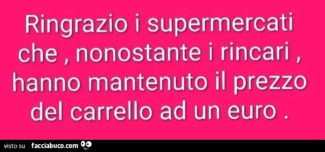 Ringrazio i supermercati che, nonostante i rincari, hanno mantenuto il prezzo del carrello ad un euro