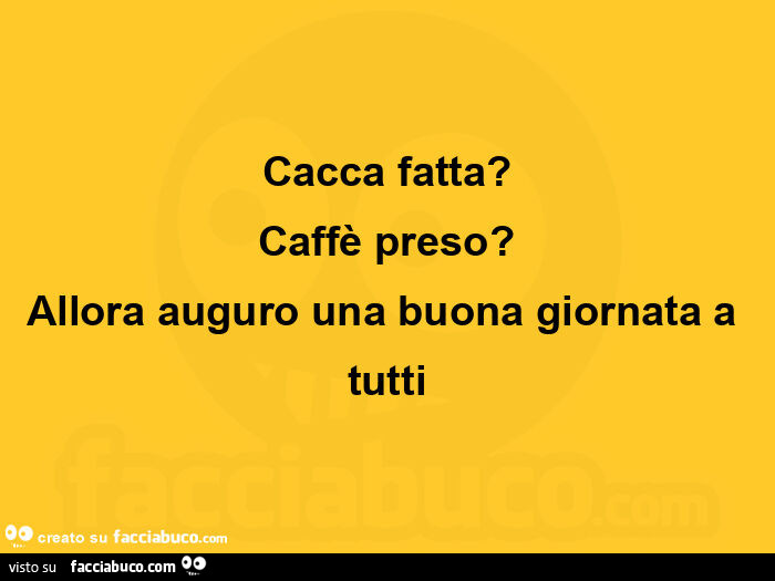 Cacca fatta? Caffè preso? Allora auguro una buona giornata a tutti