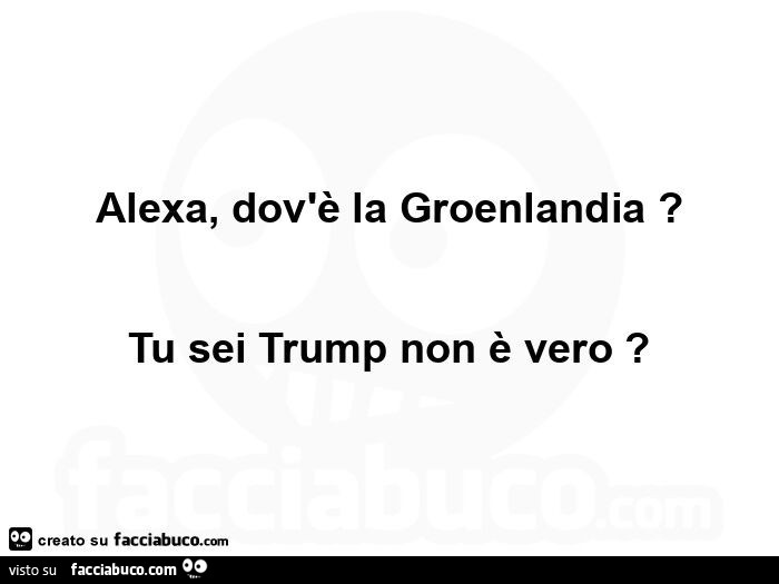 Alexa, dov'è la groenlandia? Tu sei trump non è vero?