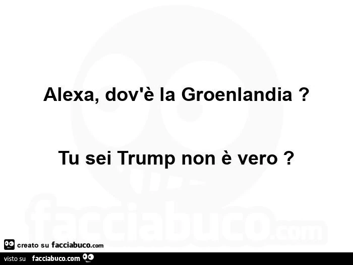 Alexa, dov'è la groenlandia? Tu sei trump non è vero?