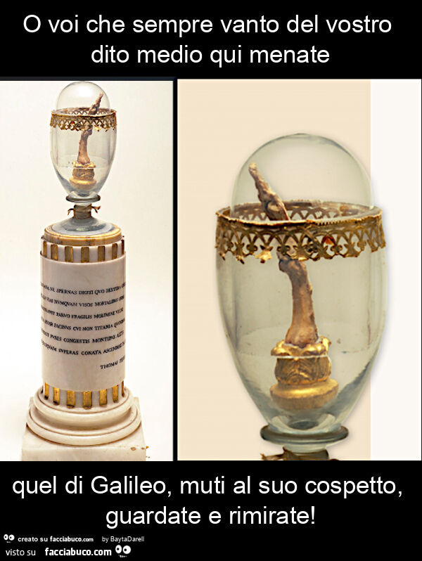 Il dito medio di Galileo. O voi che sempre vanto del vostro dito medio qui menate quel di Galileo, muti al suo cospetto, guardate e rimirate