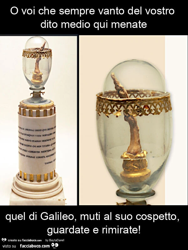 Il dito medio di Galileo. O voi che sempre vanto del vostro dito medio qui menate quel di Galileo, muti al suo cospetto, guardate e rimirate