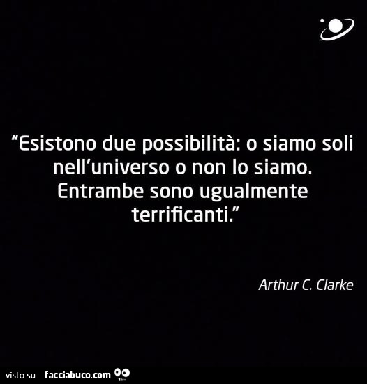 Esistono due possibilitร : o siamo soli nell'universo o non lo siamo. Entrambe sono ugualmente terrificanti. Arthur C. Clarke