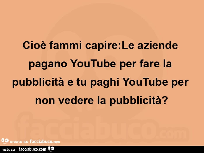 Cioè fammi capire: le aziende pagano youtube per fare la pubblicità e tu paghi youtube per non vedere la pubblicità?