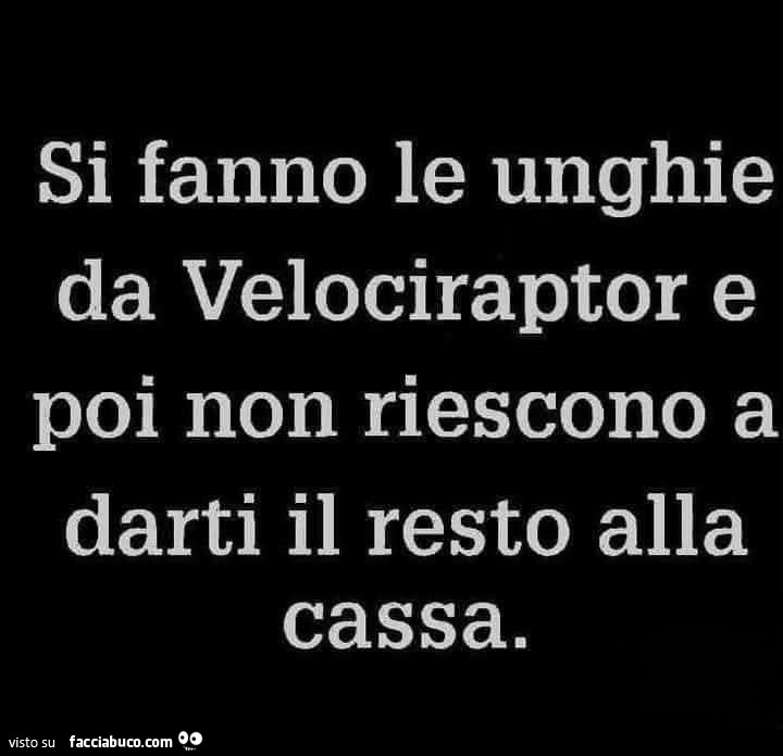 Si fanno le unghie da velociraptor e poi non riescono a darti il resto alla cassa