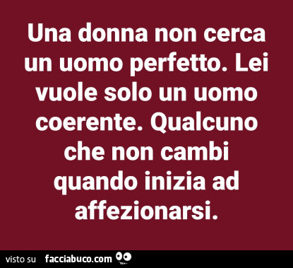 Una donna non cerca un uomo perfetto. Lei vuole solo un uomo coerente. Qualcuno che non cambi quando inizia ad affezionarsi
