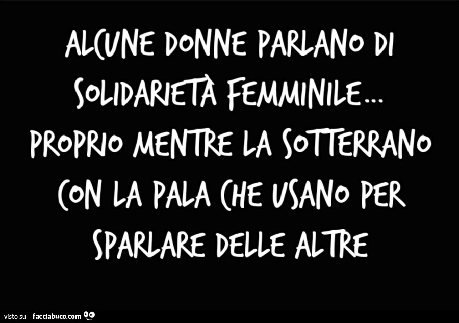 Alcune donne parlano di solidarietà femminile… proprio mentre la sotterrano con la pala che usano per sparlare delle altre