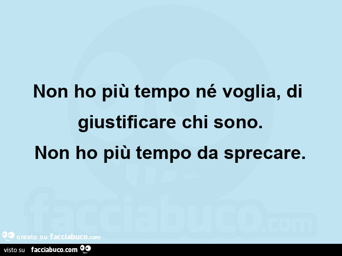 Non ho più tempo né voglia, di giustificare chi sono. Non ho più tempo da sprecare