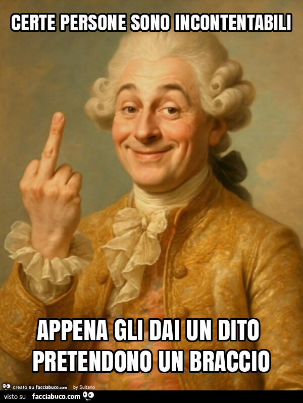 Certe persone sono incontentabili appena gli dai un dito pretendono un braccio