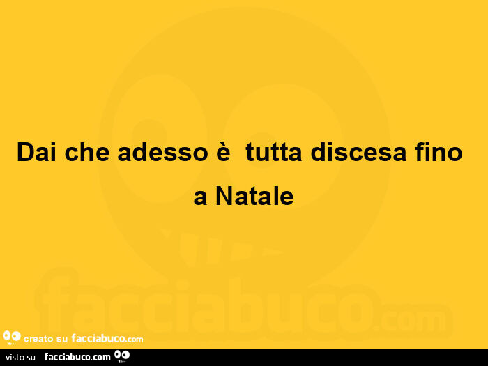 Dai che adesso è  tutta discesa fino a natale
