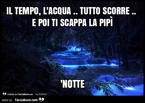 Il tempo, l'acqua. Tutto scorre. E poi ti scappa la pipì 'notte