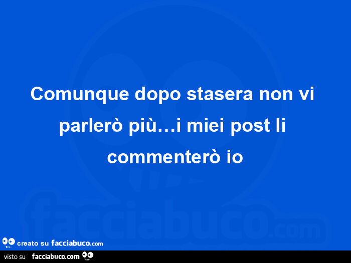 Comunque dopo stasera non vi parlerò più&hellip; i miei post li commenterò io