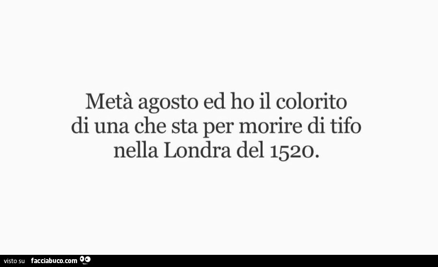 Metà agosto ed ho il colorito di una che sta per morire di tifo nella londra del 1520