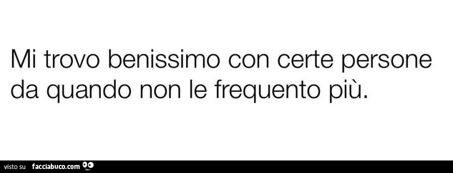 Mi trovo benissimo con certe persone da quando non le frequento più