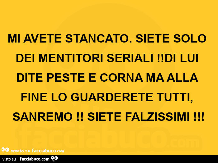 Mi avete stancato. Siete solo dei mentitori seriali! Di lui dite peste e corna ma alla fine lo guarderete tutti, sanremo!  Siete falzissimi