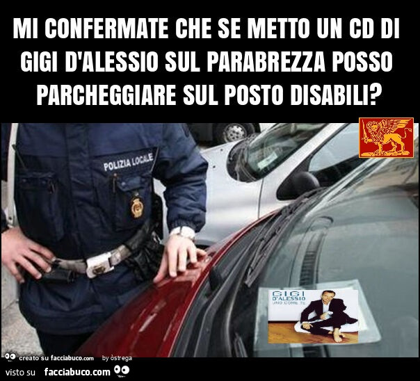 Mi confermate che se metto un cd di gigi d'alessio sul parabrezza posso parcheggiare sul posto disabili?