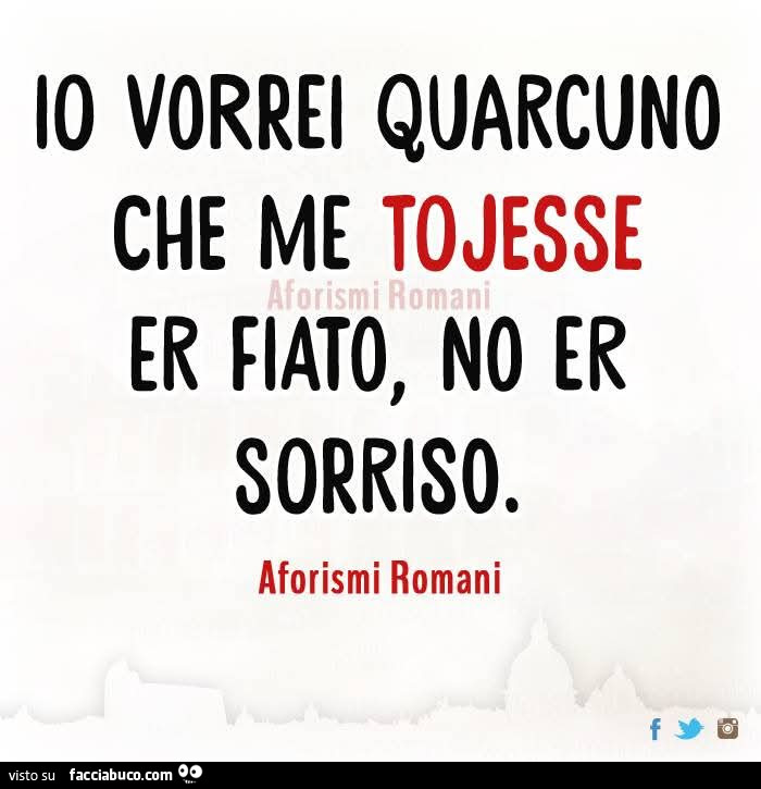 Io vorrei quarcuno che me tojesse er fiato, no er sorriso