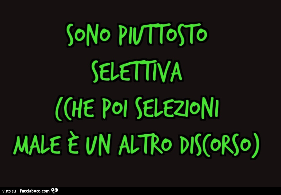 Sono piuttosto selettiva. Che poi selezioni male è un altro discorso