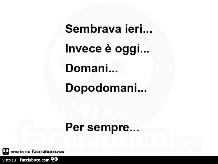 Sembrava ieri&hellip; Invece è oggi&hellip; Domani&hellip; Dopodomani&hellip; Per sempre