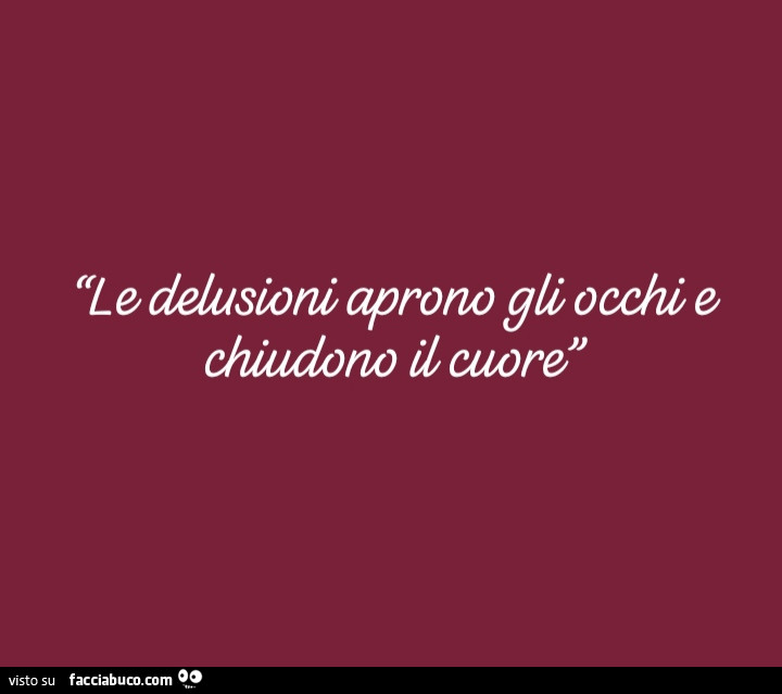 Le delusioni aprono gli occhi e chiudono il cuore