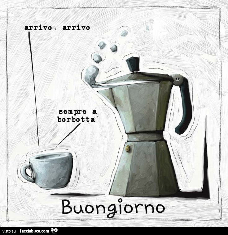 Arrivo, arrivo. Sempre a borbottà. Buongiorno