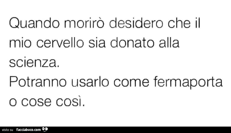 Quando morirò desidero che il mio cervello sia donato alla scienza. Potranno usarlo come fermaporta o cose così