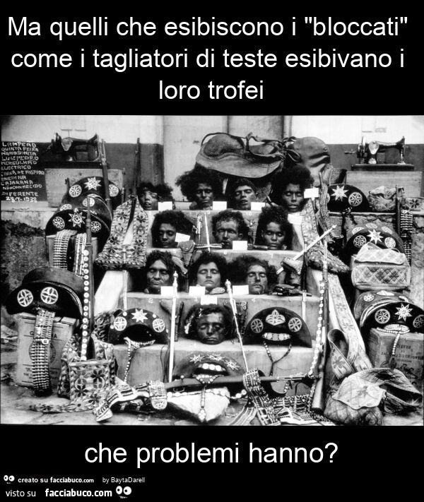 Ma quelli che esibiscono i "bloccati" come i tagliatori di teste esibivano i loro trofei che problemi hanno?