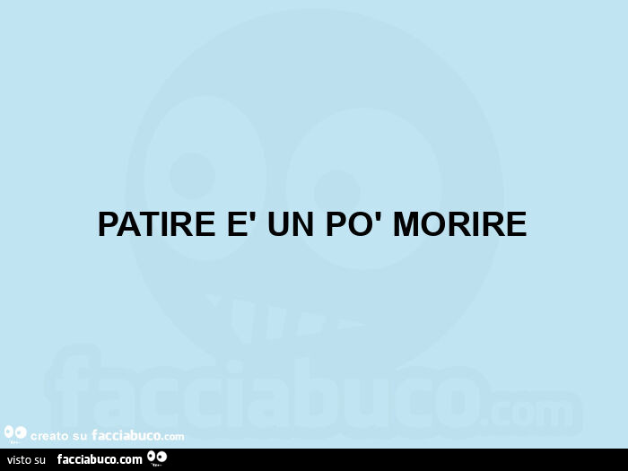 Patire è un po' morire