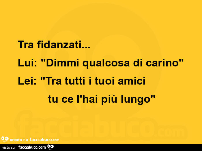 Tra fidanzati&hellip; lui: dimmi qualcosa di carino. Lei: tra tutti i tuoi amici tu ce l'hai più lungo
