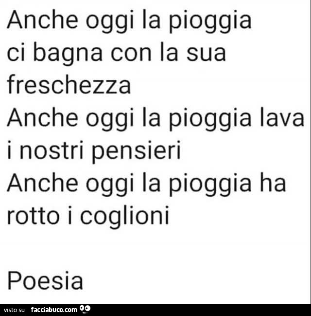 Anche oggi la pioggia ci bagna con la sua freschezza anche oggi la pioggia lava i nostri pensieri anche oggi la pioggia ha rotto i coglioni poesia