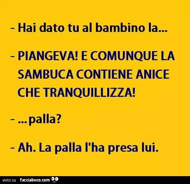 Hai dato tu al bambino la&hellip; Piangeva! E comunque la sambuca contiene anice che tranquillizza! Palla? Ah. La palla l'ha presa lui