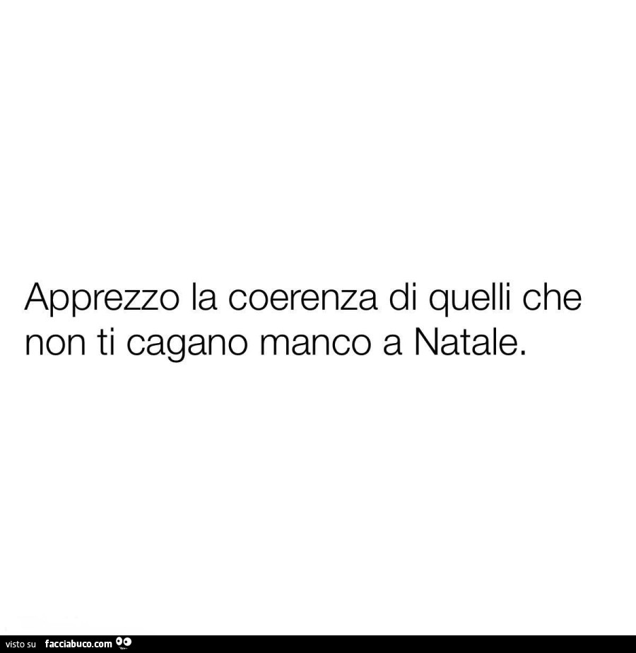 Apprezzo la coerenza di quelli che non ti cagano manco a natale