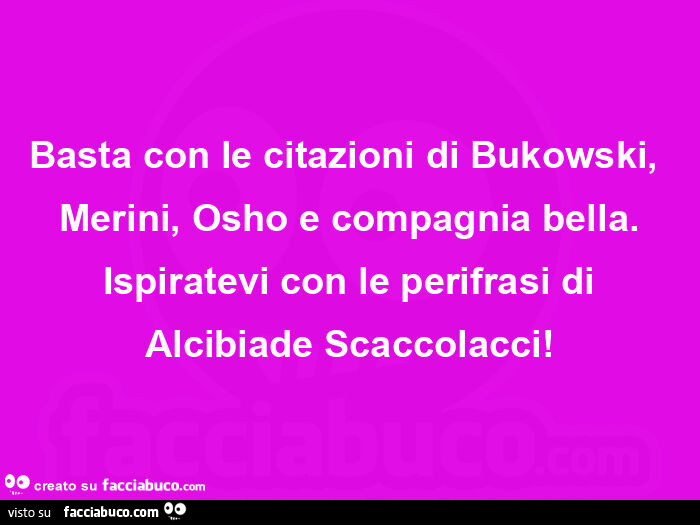 Basta con le citazioni di bukowski, merini, osho e compagnia bella. Ispiratevi con le perifrasi di alcibiade scaccolacci