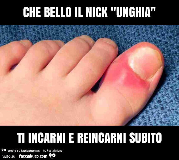 Che bello il nick "unghia" ti incarni e reincarni subito