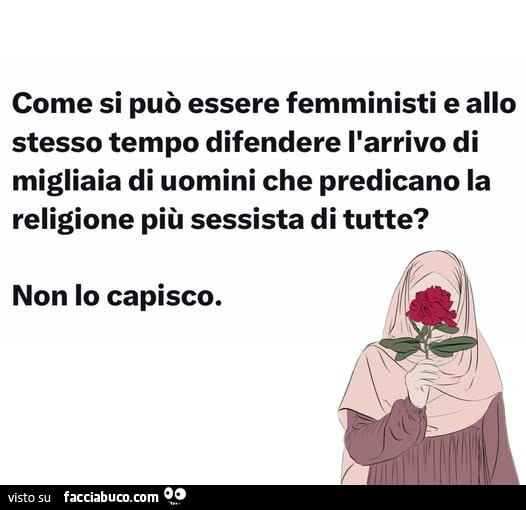 Come si può essere femministi e allo stesso tempo difendere l'arrivo di migliaia di uomini che predicano la religione più sessista di tutte? Non lo capisco