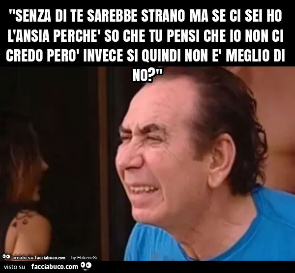 "senza di te sarebbe strano ma se ci sei ho l'ansia perchè so che tu pensi che io non ci credo però invece si quindi non è meglio di no? "