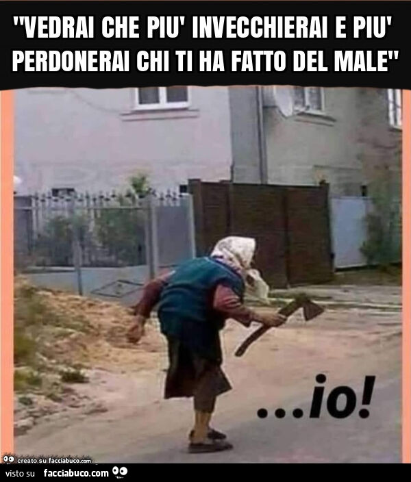 "vedrai che più invecchierai e più perdonerai chi ti ha fatto del male"
