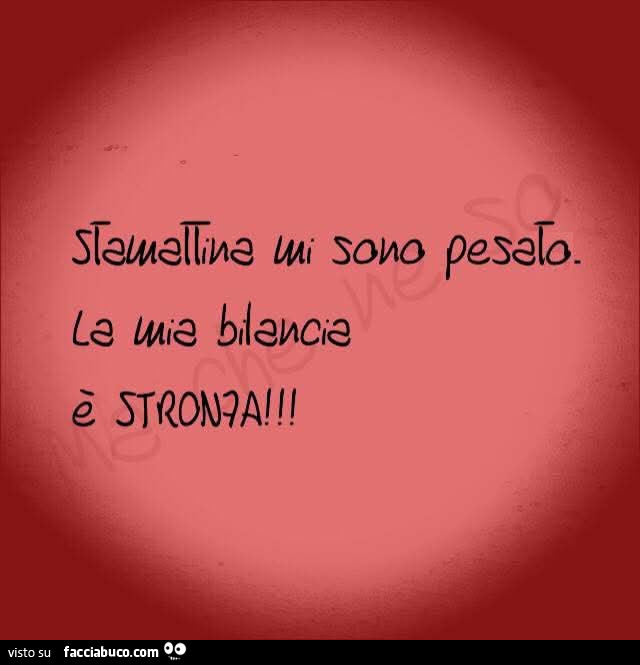 Stamattina mi sono pesato. La mia bilancia è stronza
