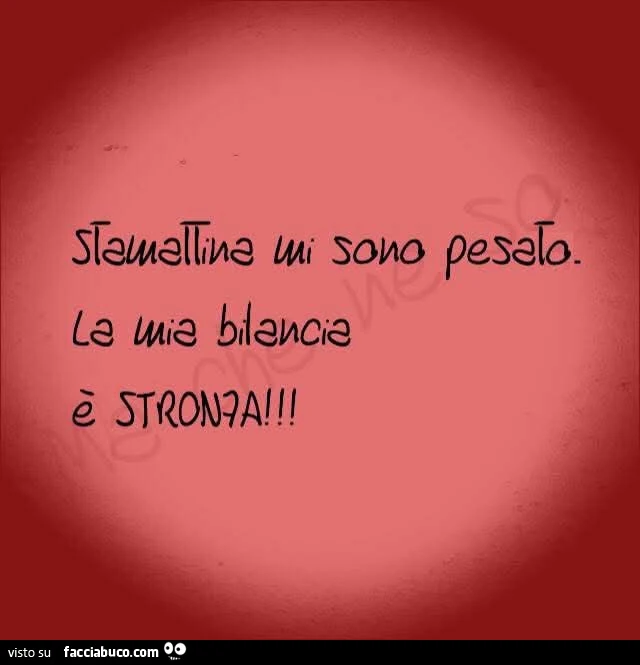 Stamattina mi sono pesato. La mia bilancia è stronza