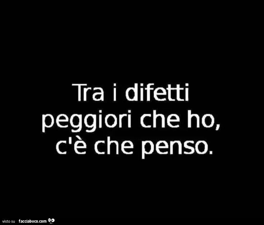 Tra i difetti peggiori che ho c'è che penso