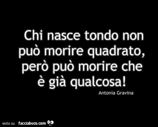 Chi nasce tondo non può morire quadrato. Però può morire che è già qualcosa