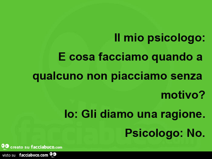 Il mio psicologo: e cosa facciamo quando a qualcuno non piacciamo senza motivo? Io: gli diamo una ragione. Psicologo: no
