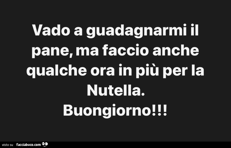 Vado a guadagnarmi il pane, ma faccio anche qualche ora in più per la nutella. Buongiorno